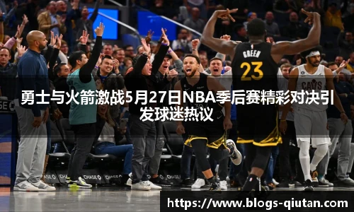 勇士与火箭激战5月27日NBA季后赛精彩对决引发球迷热议