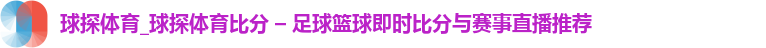 球探体育_球探体育比分 – 足球篮球即时比分与赛事直播推荐
